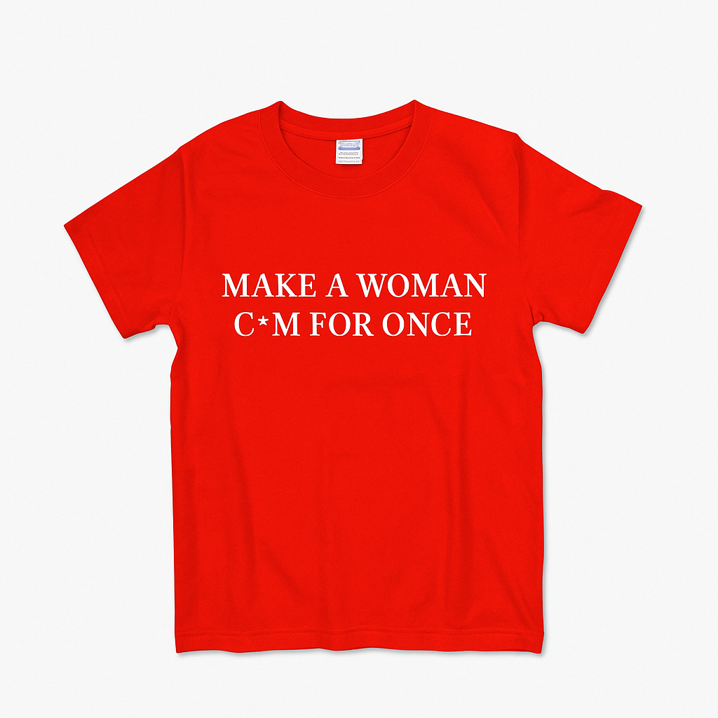 MAKE A WOMAN C*M FOR ONCE TEE